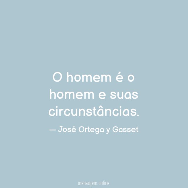 O homem é o homem e suas circunstâncias