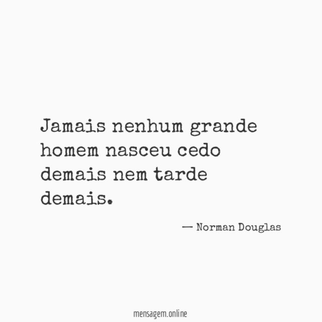 Jamais nenhum grande homem nasceu cedo demais nem tarde demais