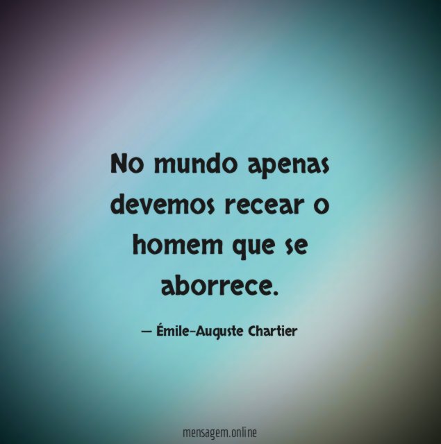 No mundo apenas devemos recear o homem que se aborrece