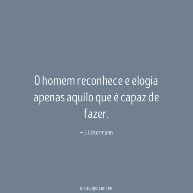 O homem reconhece e elogia apenas aquilo que é capaz de fazer