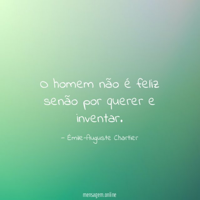 O homem não é feliz senão por querer e inventar