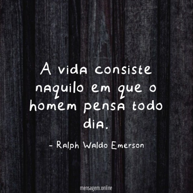 A vida consiste naquilo em que o homem pensa todo dia