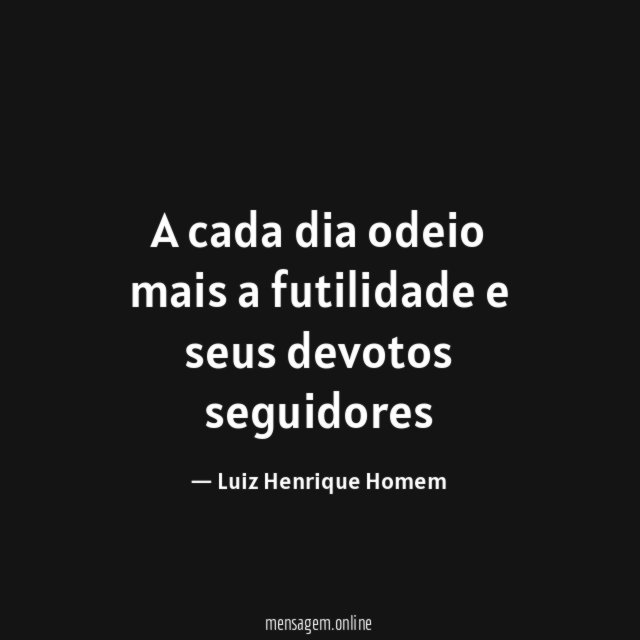 A cada dia odeio mais a futilidade e seus devotos seguidores
