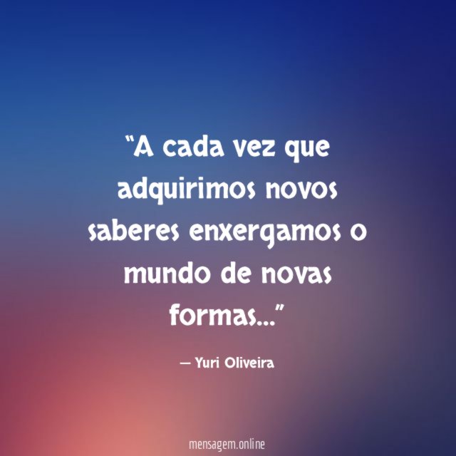 A cada vez que adquirimos novos saberes enxergamos