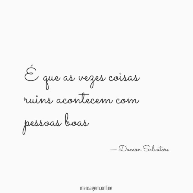 É que as vezes coisas ruins acontecem com pessoas boas