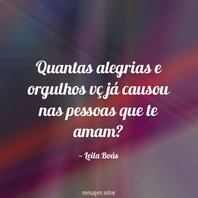 Quantas alegrias e orgulhos vç já causou nas pessoas que te amam