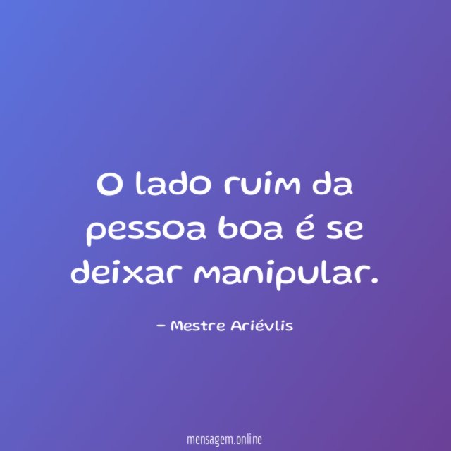O lado ruim da pessoa boa é se deixar manipular