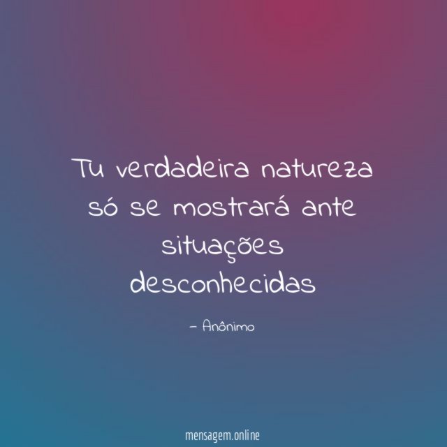Tu verdadeira natureza só se mostrará ante situações desconhecidas