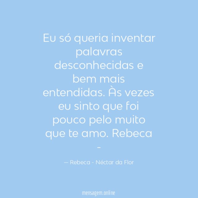 Eu só queria inventar palavras desconhecidas e bem mais entendidas. Às vezes eu sinto que foi pouco pelo muito que te amo.