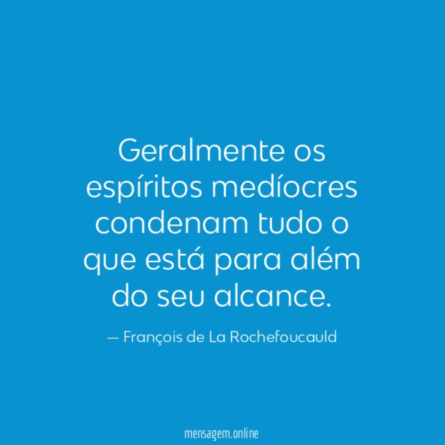 Geralmente os espíritos medíocres condenam tudo o que