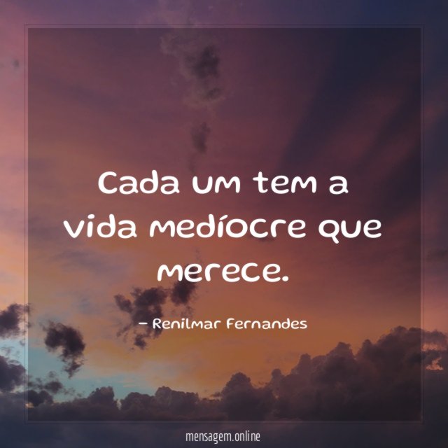 Cada um tem a vida medíocre que merece