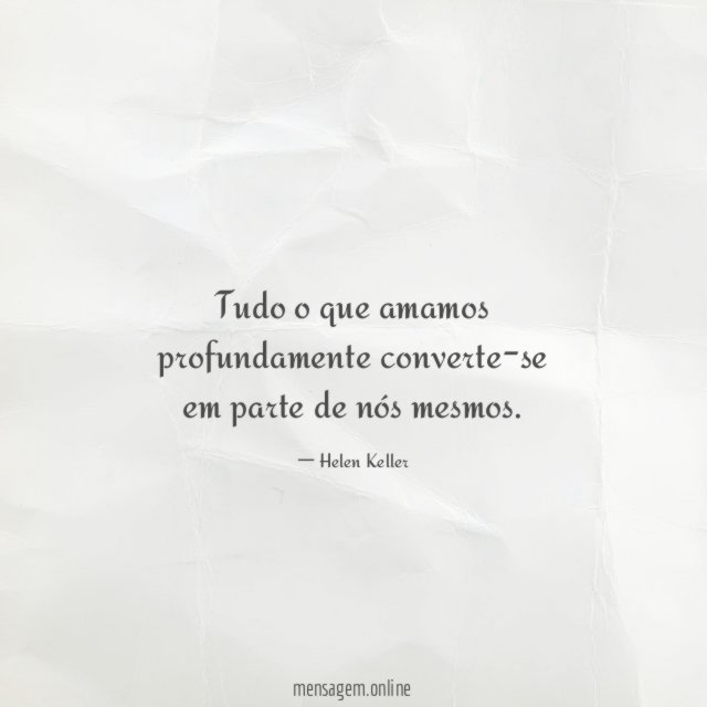 Tudo o que amamos profundamente converte-se em parte de nós mesmos