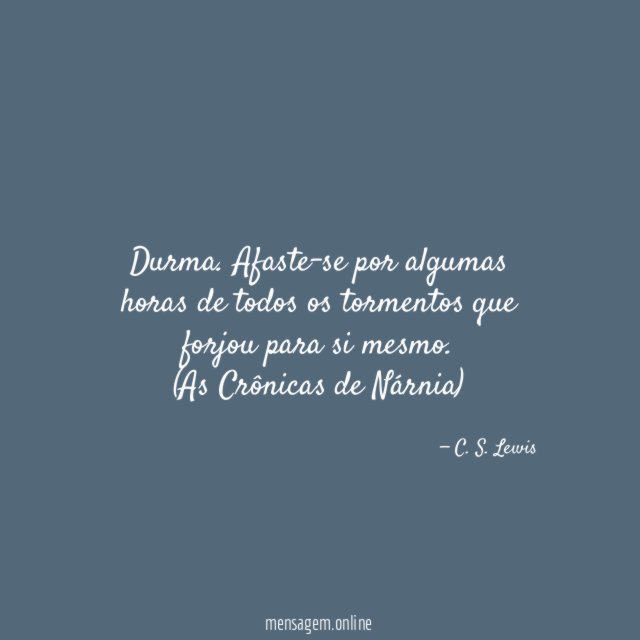 Durma. Afaste-se por algumas horas de todos os tormentos que forjou para si mesmo.
