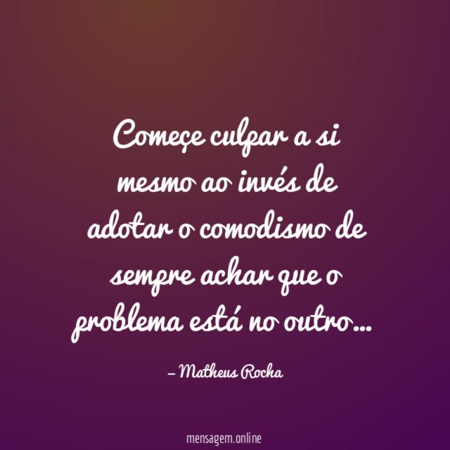 Começe culpar a si mesmo ao invés de