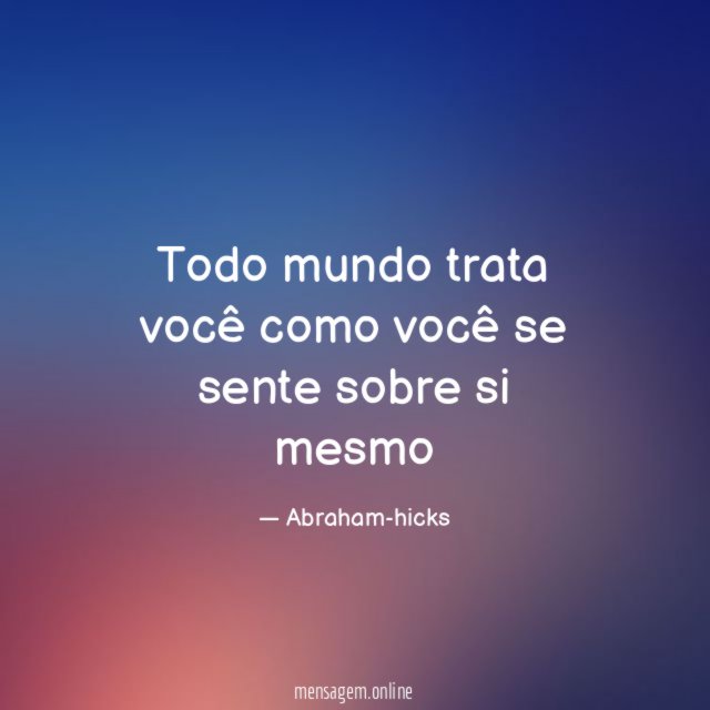 Todo mundo trata você como você se sente sobre si mesmo