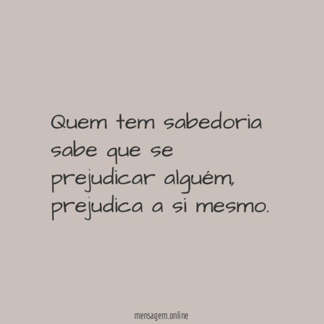 Quem tem sabedoria sabe que se prejudicar alguém