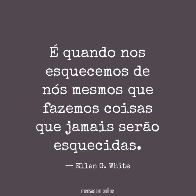 É quando nos esquecemos de nós mesmos que
