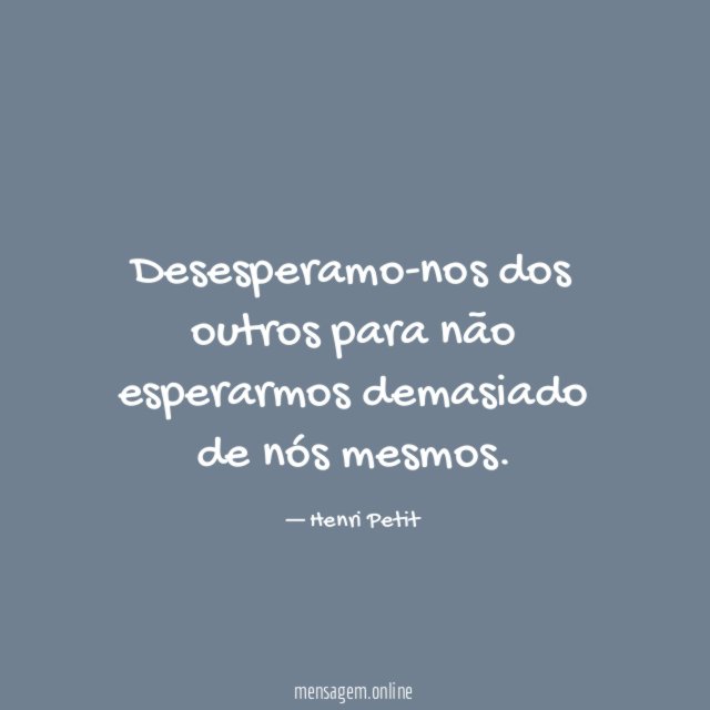 Desesperamo-nos dos outros para não esperarmos demasiado de nós mesmos