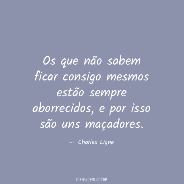 Os que não sabem ficar consigo mesmos estão sempre aborrecidos