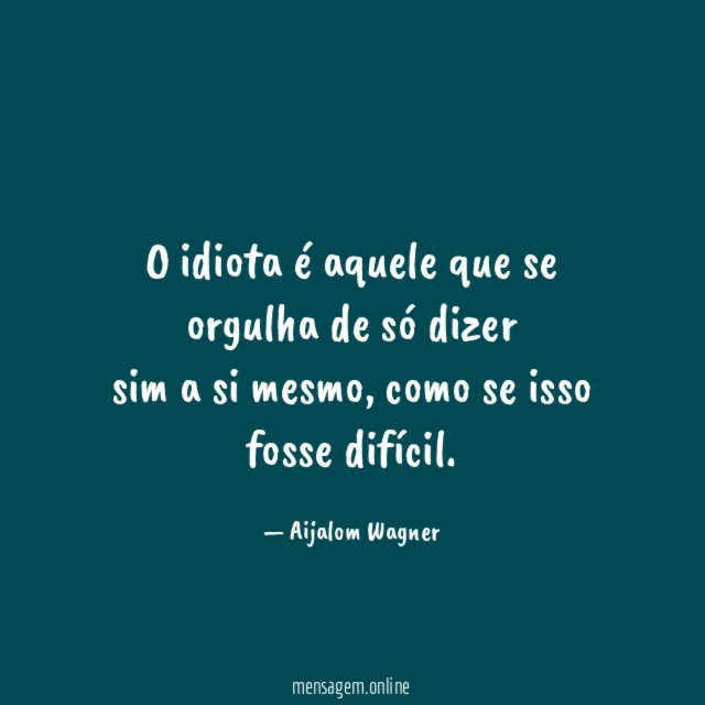 O idiota é aquele que se orgulha de