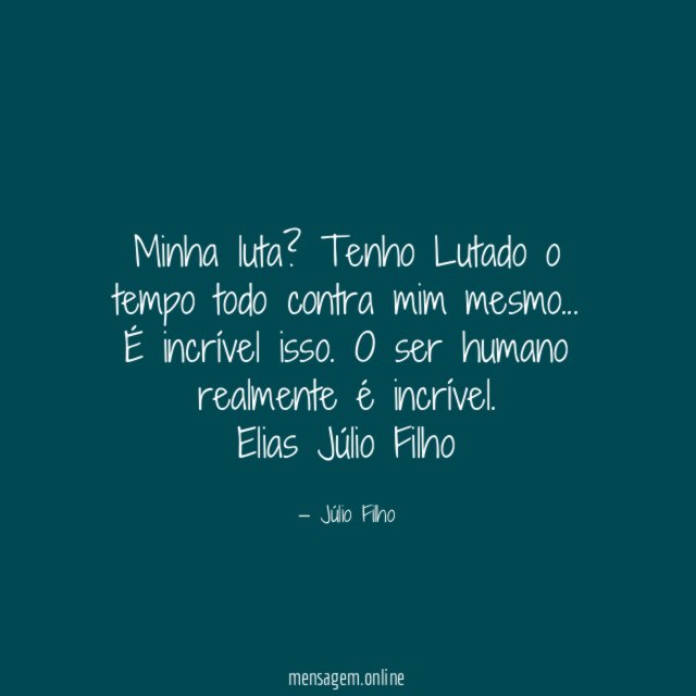 Minha luta? Tenho Lutado o tempo todo contra mim mesmo…
É incrível isso. O ser humano realmente é incrível.