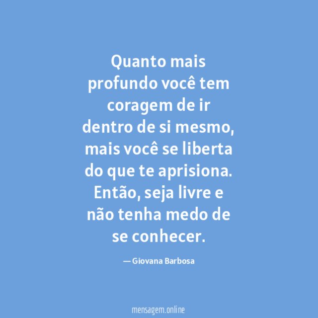 Quanto mais profundo você tem coragem de ir dentro de si mesmo