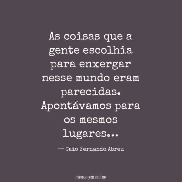 As coisas que a gente escolhia para enxergar nesse mundo eram parecidas