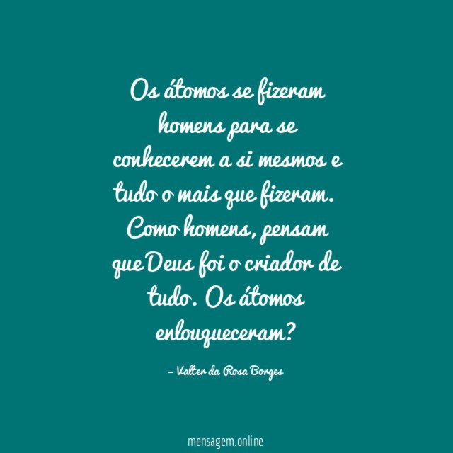 Os átomos se fizeram homens
para se conhecerem a si mesmos
e tudo o mais que fizeram.
