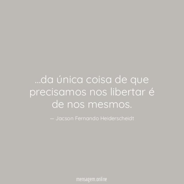 da única coisa de que precisamos nos libertar é de nos mesmos