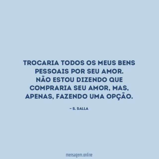Trocaria todos os meus bens pessoais por seu amor.
Não estou dizendo que compraria seu amor, mas, apenas, fazendo uma opção.