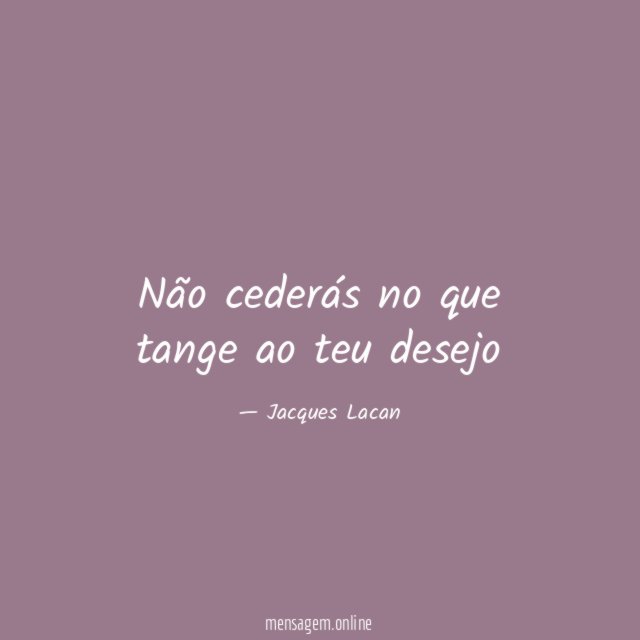 Não cederás no que tange ao teu desejo