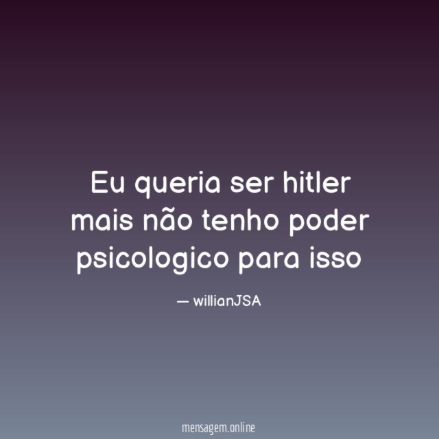 Eu queria ser hitler mais não tenho poder psicologico para isso
