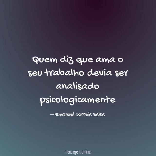 Quem diz que ama o seu trabalho devia ser analisado psicologicamente