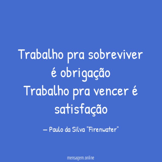 Trabalho pra sobreviver é obrigação Trabalho pra vencer é satisfação