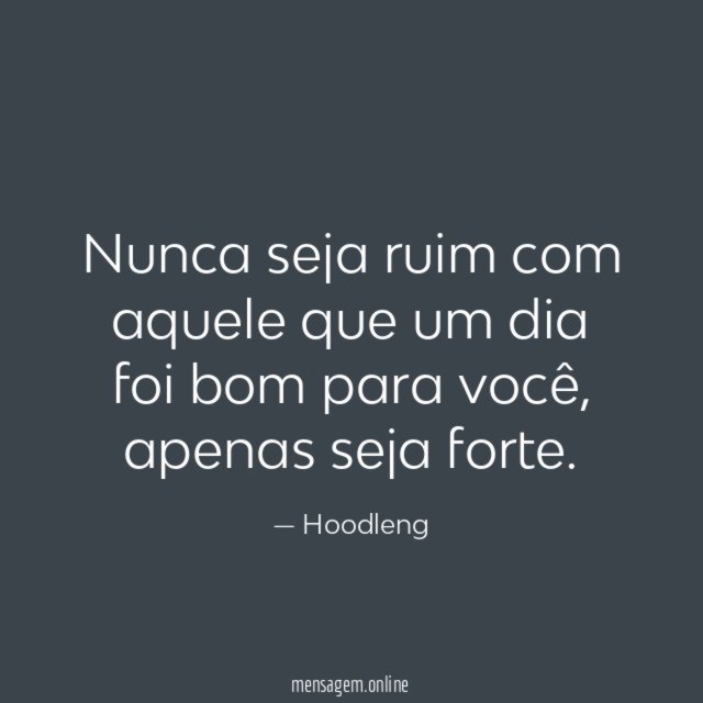 Nunca seja ruim com aquele que um dia foi bom para você