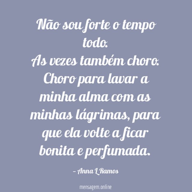 Não sou forte o tempo todo.
As vezes também choro.
Choro para lavar a minha alma com as minhas lágrimas, para que ela volte a ficar bonita e perfumada.