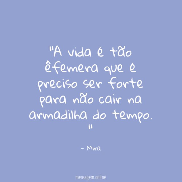A vida é tão êfemera que é preciso