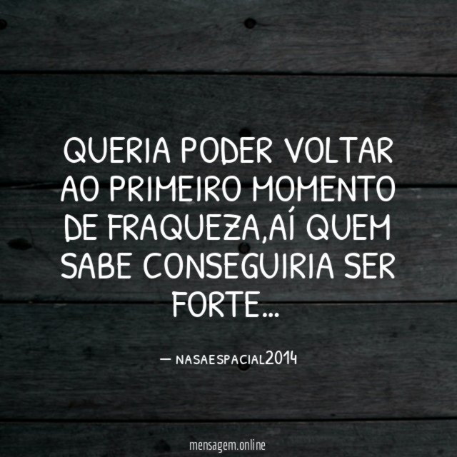QUERIA PODER VOLTAR AO PRIMEIRO MOMENTO DE FRAQUEZA