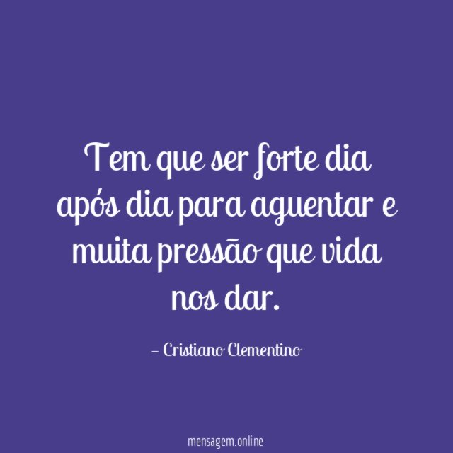 Tem que ser forte dia após dia para
