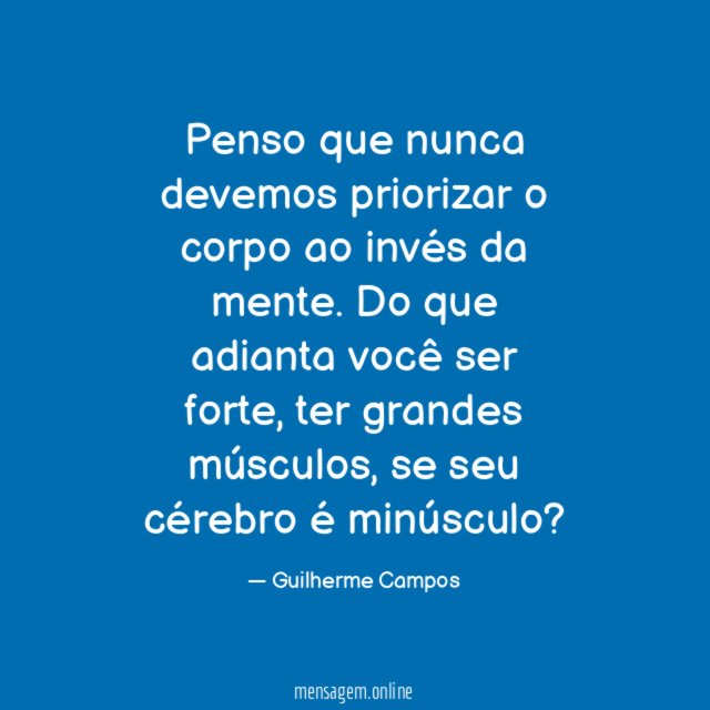 Penso que nunca devemos priorizar o corpo ao invés da mente