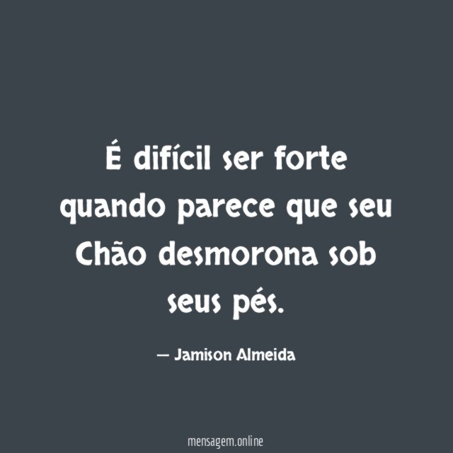 É difícil ser forte quando parece que seu