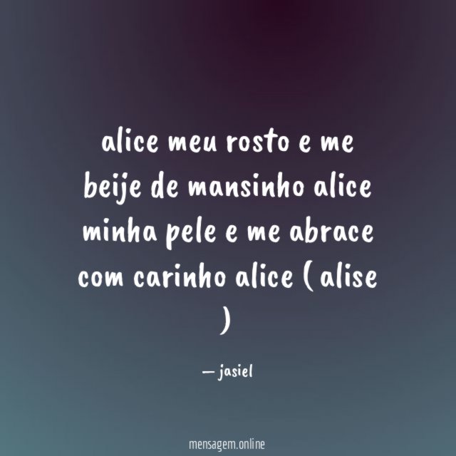 alice meu rosto e me beije de mansinho
alice minha pele e me abrace com carinho