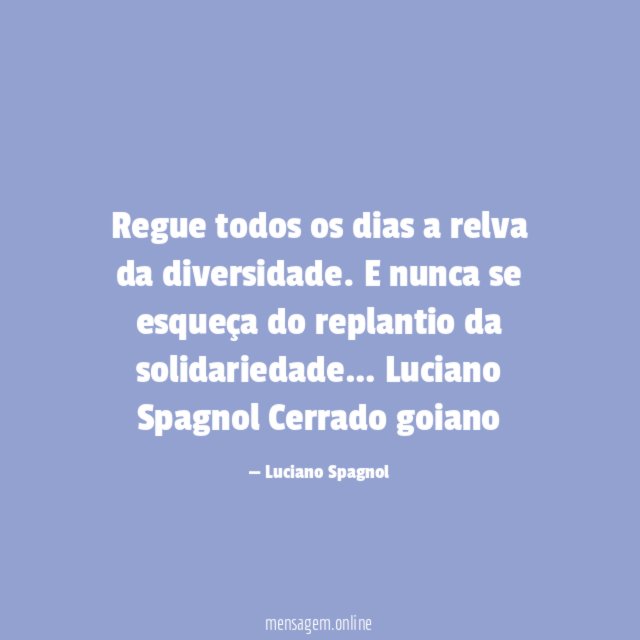 Regue todos os dias
a relva da diversidade.
E nunca se esqueça do
replantio da solidariedade…