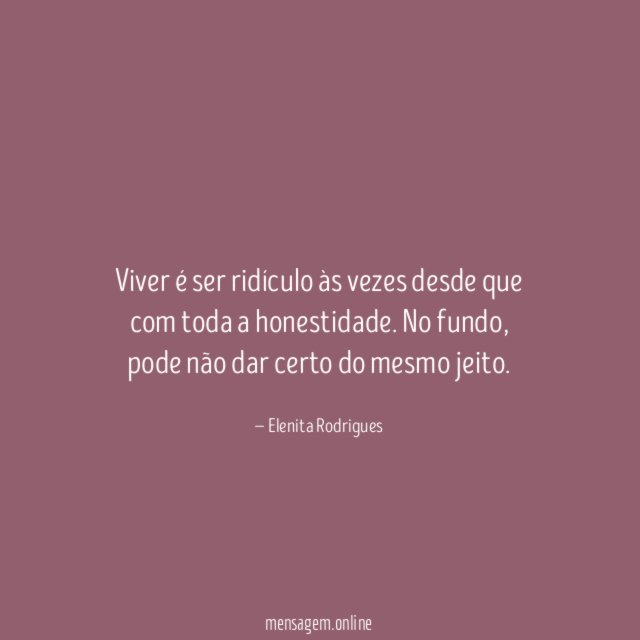 Viver é ser ridículo às vezes desde que com toda a honestidade