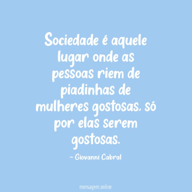 Sociedade é aquele lugar onde as pessoas riem de piadinhas de mulheres gostosas