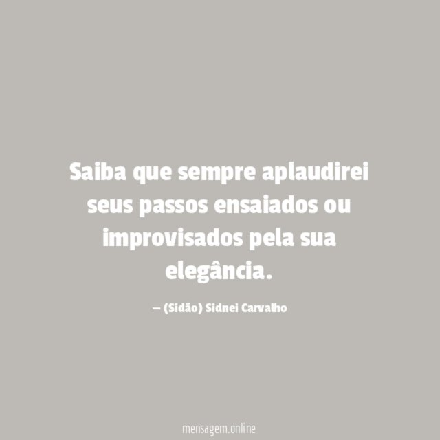 Saiba que sempre aplaudirei seus passos ensaiados ou
