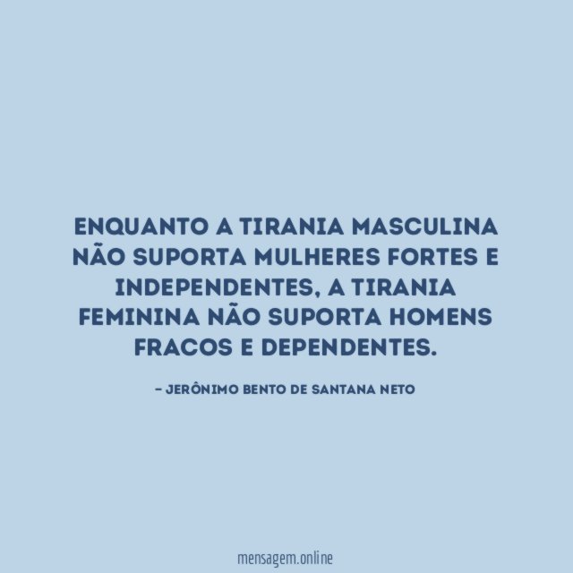 Enquanto a tirania masculina não suporta mulheres fortes e independentes