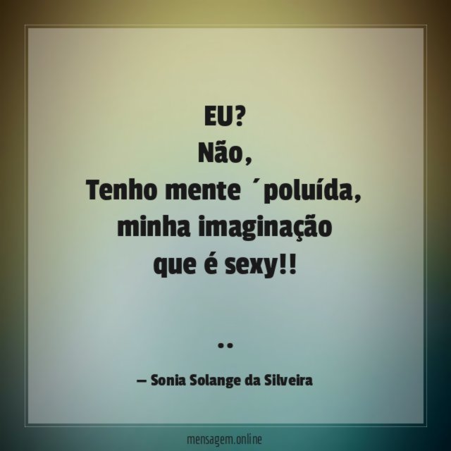 EU?
Não,
Tenho mente ´poluída,
minha imaginação
que é sexy!!