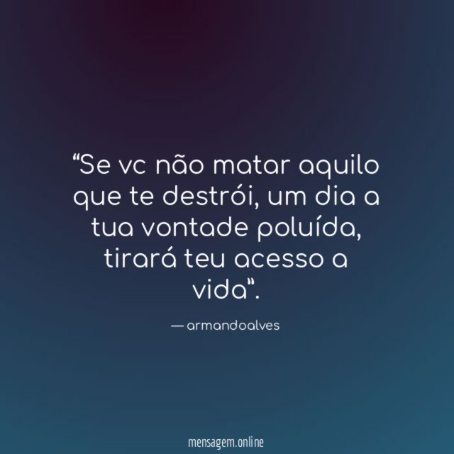Se vc não matar aquilo que te destrói
