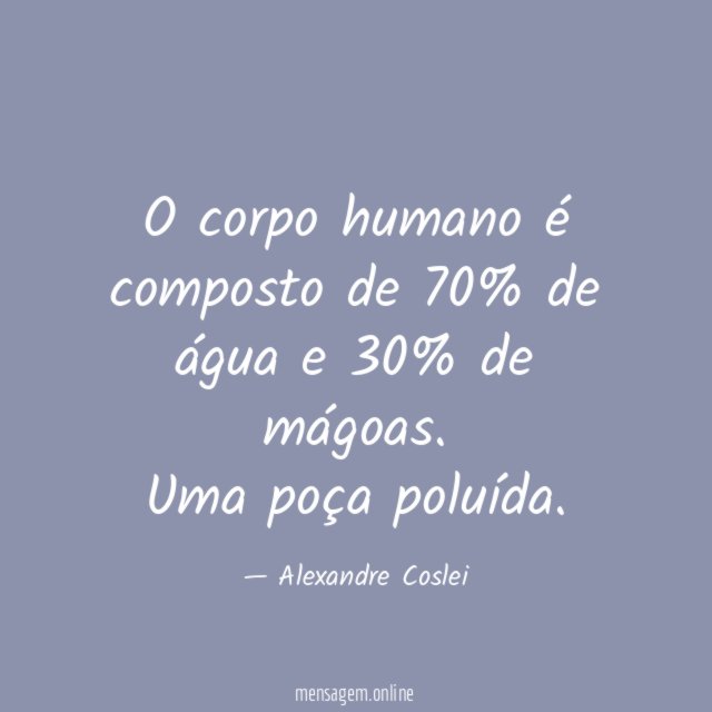 O corpo humano é composto de 70% de água e 30% de mágoas